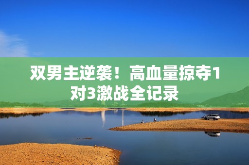 双男主逆袭！高血量掠夺1对3激战全记录