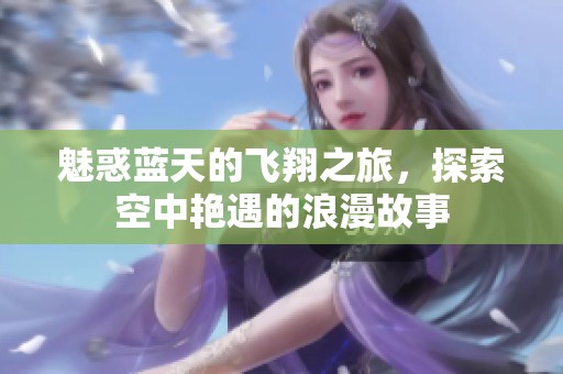 魅惑蓝天的飞翔之旅，探索空中艳遇的浪漫故事