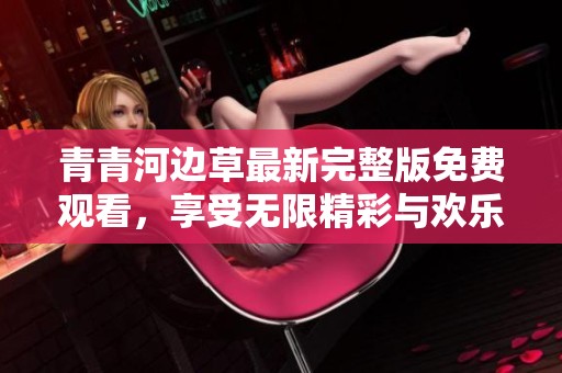 青青河边草最新完整版免费观看，享受无限精彩与欢乐
