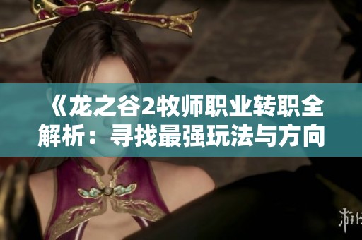 《龙之谷2牧师职业转职全解析：寻找最强玩法与方向》