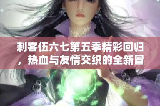 刺客伍六七第五季精彩回归，热血与友情交织的全新冒险展开