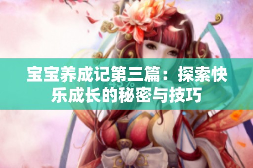 宝宝养成记第三篇：探索快乐成长的秘密与技巧