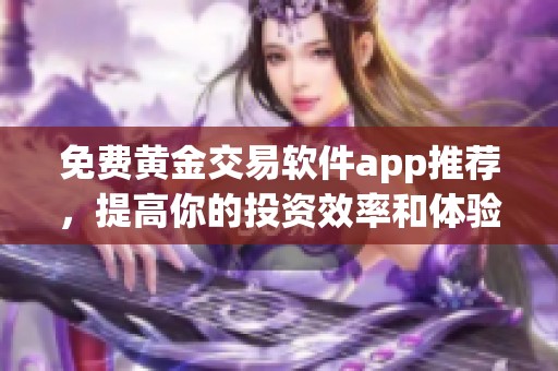 免费黄金交易软件app推荐，提高你的投资效率和体验
