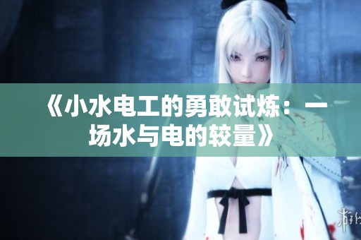 《小水电工的勇敢试炼：一场水与电的较量》