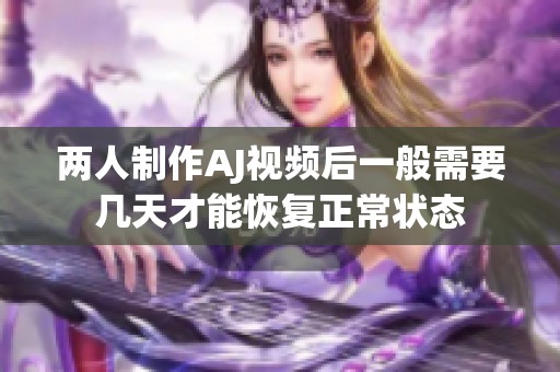 两人制作AJ视频后一般需要几天才能恢复正常状态