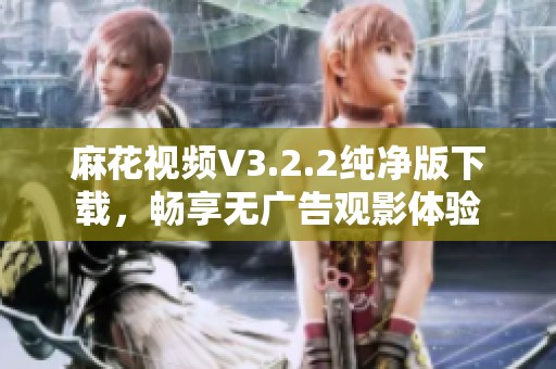 麻花视频V3.2.2纯净版下载，畅享无广告观影体验