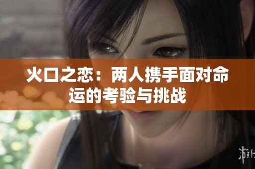 火口之恋：两人携手面对命运的考验与挑战