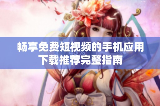 畅享免费短视频的手机应用下载推荐完整指南