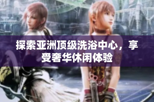 探索亚洲顶级洗浴中心，享受奢华休闲体验