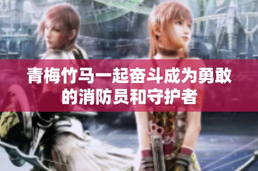 青梅竹马一起奋斗成为勇敢的消防员和守护者