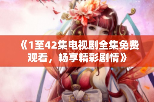 《1至42集电视剧全集免费观看，畅享精彩剧情》