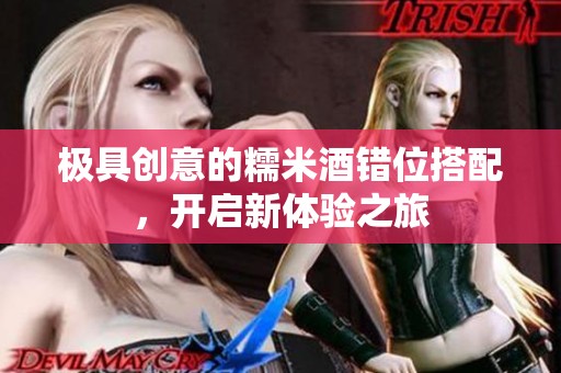 极具创意的糯米酒错位搭配，开启新体验之旅