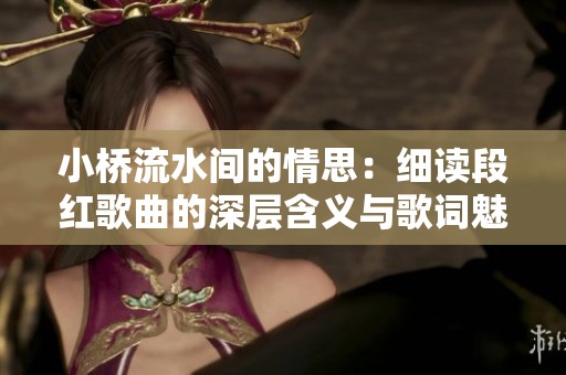 小桥流水间的情思：细读段红歌曲的深层含义与歌词魅力