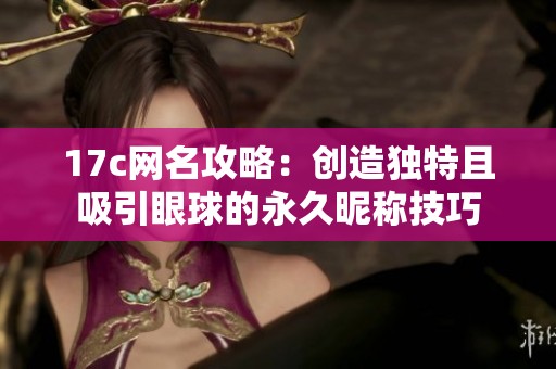 17c网名攻略：创造独特且吸引眼球的永久昵称技巧