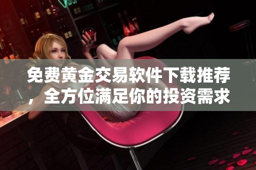 免费黄金交易软件下载推荐，全方位满足你的投资需求