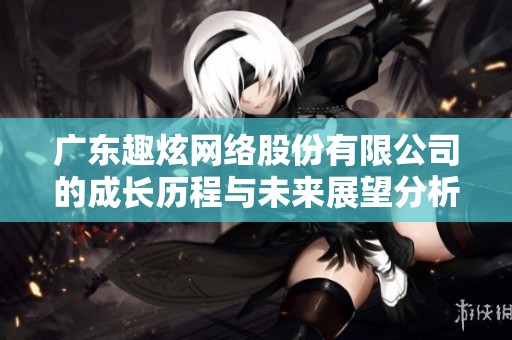 广东趣炫网络股份有限公司的成长历程与未来展望分析