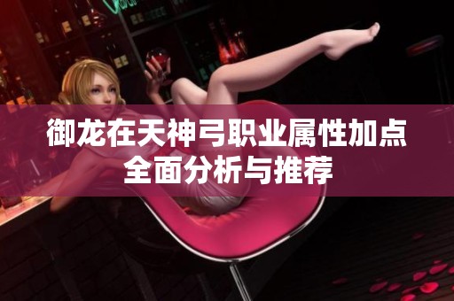 御龙在天神弓职业属性加点全面分析与推荐
