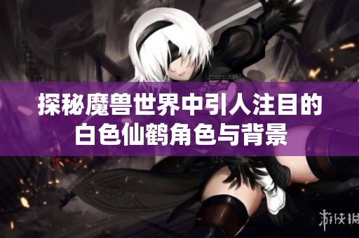 探秘魔兽世界中引人注目的白色仙鹤角色与背景