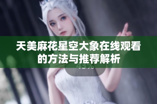 天美麻花星空大象在线观看的方法与推荐解析