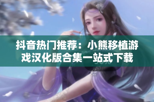 抖音热门推荐：小熊移植游戏汉化版合集一站式下载