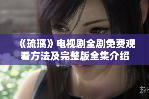 《琉璃》电视剧全剧免费观看方法及完整版全集介绍