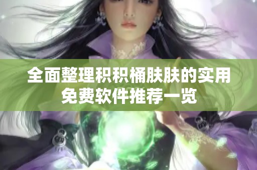 全面整理积积桶肤肤的实用免费软件推荐一览