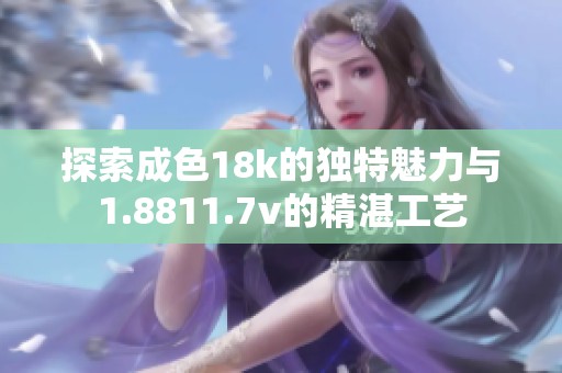探索成色18k的独特魅力与1.8811.7v的精湛工艺