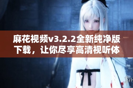 麻花视频v3.2.2全新纯净版下载，让你尽享高清视听体验