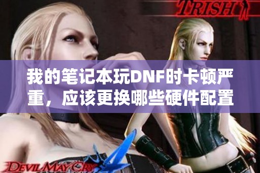 我的笔记本玩DNF时卡顿严重,应该更换哪些硬件配置呢 我的笔记本玩DNF时卡顿严重,应该更换哪些硬件配置呢