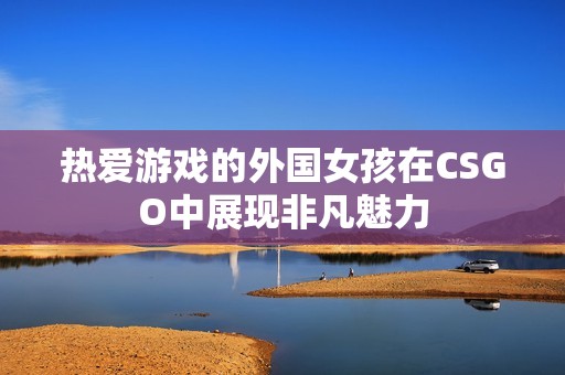 热爱游戏的外国女孩在CSGO中展现非凡魅力