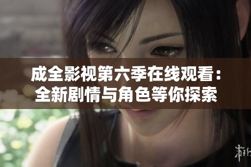 成全影视第六季在线观看：全新剧情与角色等你探索