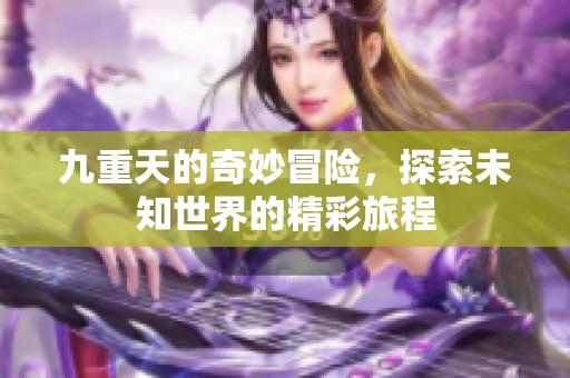 九重天的奇妙冒险，探索未知世界的精彩旅程