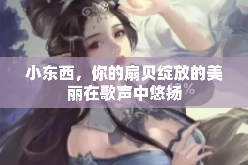 小东西，你的扇贝绽放的美丽在歌声中悠扬