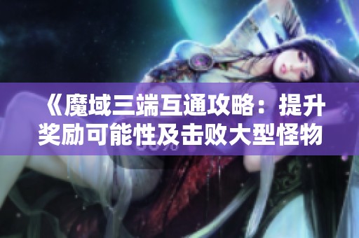 《魔域三端互通攻略：提升奖励可能性及击败大型怪物技巧》