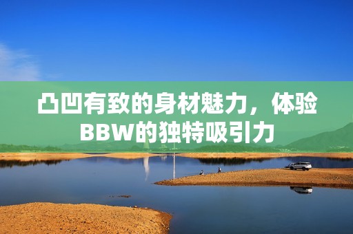 凸凹有致的身材魅力，体验BBW的独特吸引力