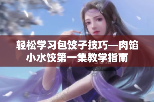 轻松学习包饺子技巧—肉馅小水饺第一集教学指南