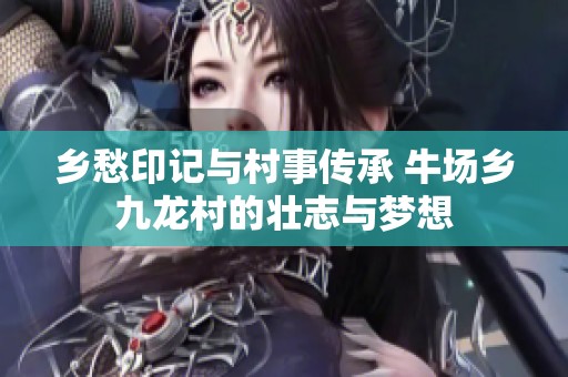 乡愁印记与村事传承 牛场乡九龙村的壮志与梦想