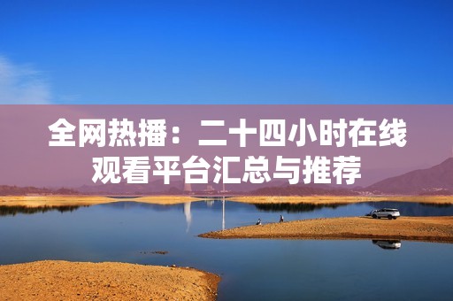 全网热播：二十四小时在线观看平台汇总与推荐
