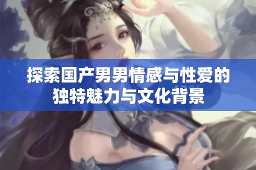 探索国产男男情感与性爱的独特魅力与文化背景