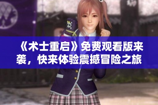 《术士重启》免费观看版来袭，快来体验震撼冒险之旅吧！