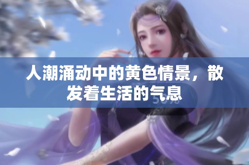 人潮涌动中的黄色情景，散发着生活的气息
