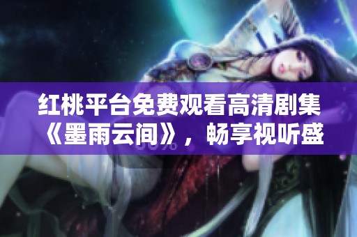 红桃平台免费观看高清剧集《墨雨云间》，畅享视听盛宴