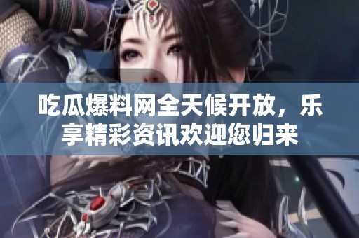 吃瓜爆料网全天候开放，乐享精彩资讯欢迎您归来