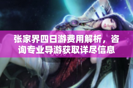 张家界四日游费用解析，咨询专业导游获取详尽信息