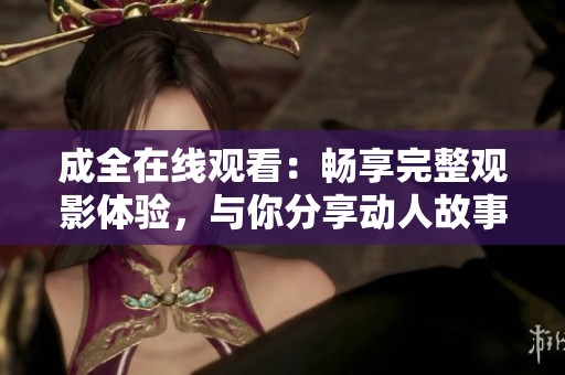 成全在线观看：畅享完整观影体验，与你分享动人故事