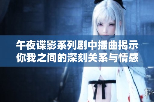 午夜谍影系列剧中插曲揭示你我之间的深刻关系与情感纠葛