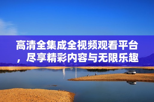 高清全集成全视频观看平台，尽享精彩内容与无限乐趣
