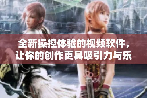 全新操控体验的视频软件，让你的创作更具吸引力与乐趣