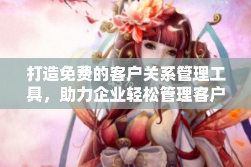 打造免费的客户关系管理工具，助力企业轻松管理客户信息