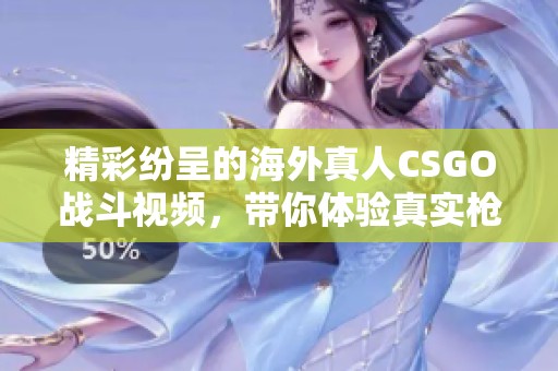 精彩纷呈的海外真人CSGO战斗视频，带你体验真实枪战快感